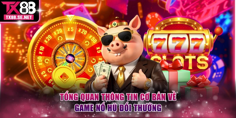 Tổng quan thông tin cơ bản về game nổ hũ đổi thưởng